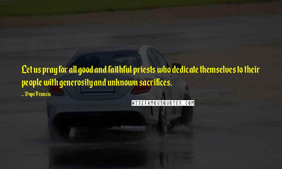 Pope Francis Quotes: Let us pray for all good and faithful priests who dedicate themselves to their people with generosity and unknown sacrifices.