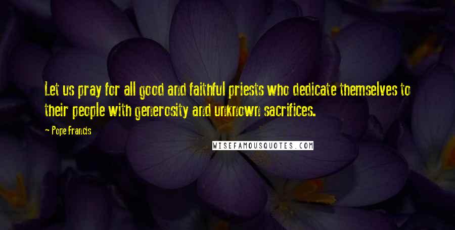 Pope Francis Quotes: Let us pray for all good and faithful priests who dedicate themselves to their people with generosity and unknown sacrifices.