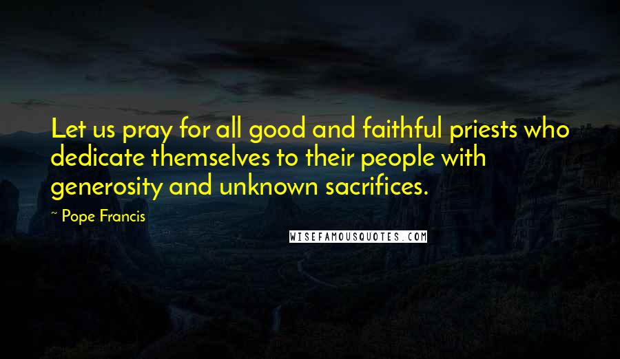 Pope Francis Quotes: Let us pray for all good and faithful priests who dedicate themselves to their people with generosity and unknown sacrifices.