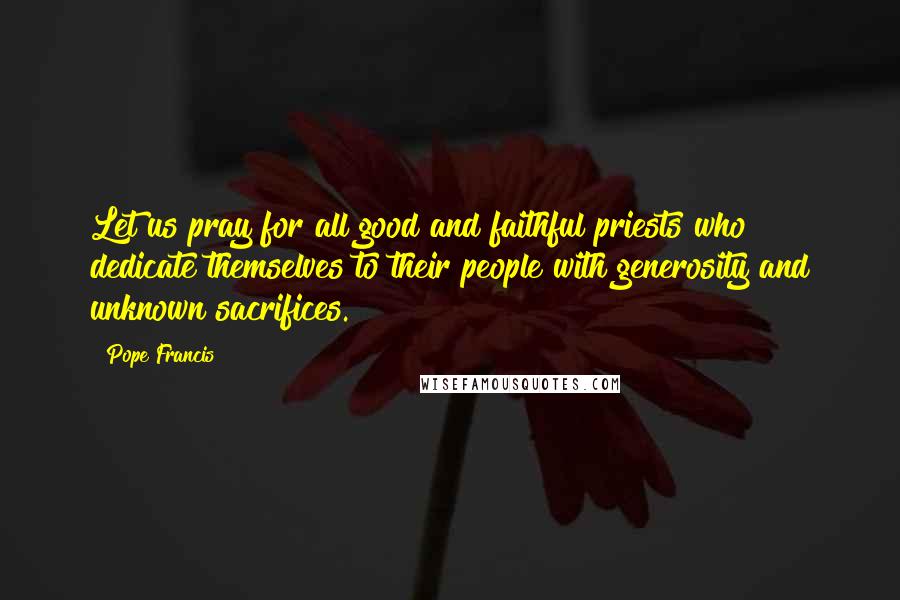 Pope Francis Quotes: Let us pray for all good and faithful priests who dedicate themselves to their people with generosity and unknown sacrifices.