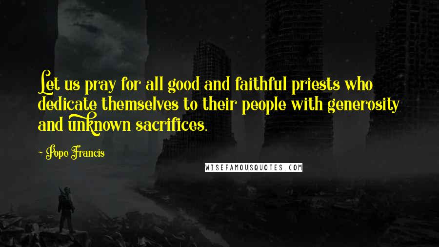 Pope Francis Quotes: Let us pray for all good and faithful priests who dedicate themselves to their people with generosity and unknown sacrifices.