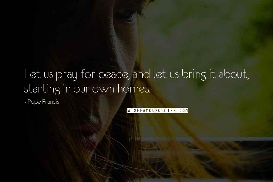 Pope Francis Quotes: Let us pray for peace, and let us bring it about, starting in our own homes.