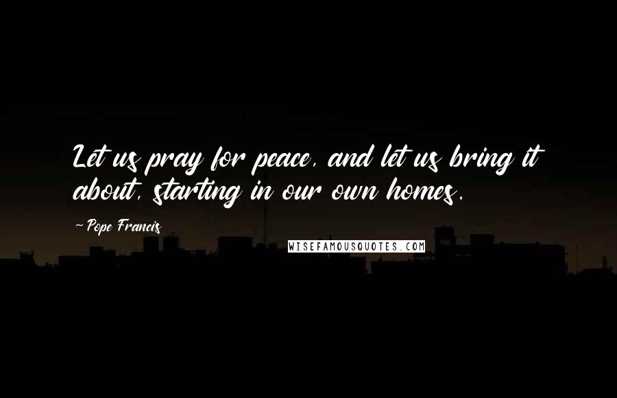 Pope Francis Quotes: Let us pray for peace, and let us bring it about, starting in our own homes.