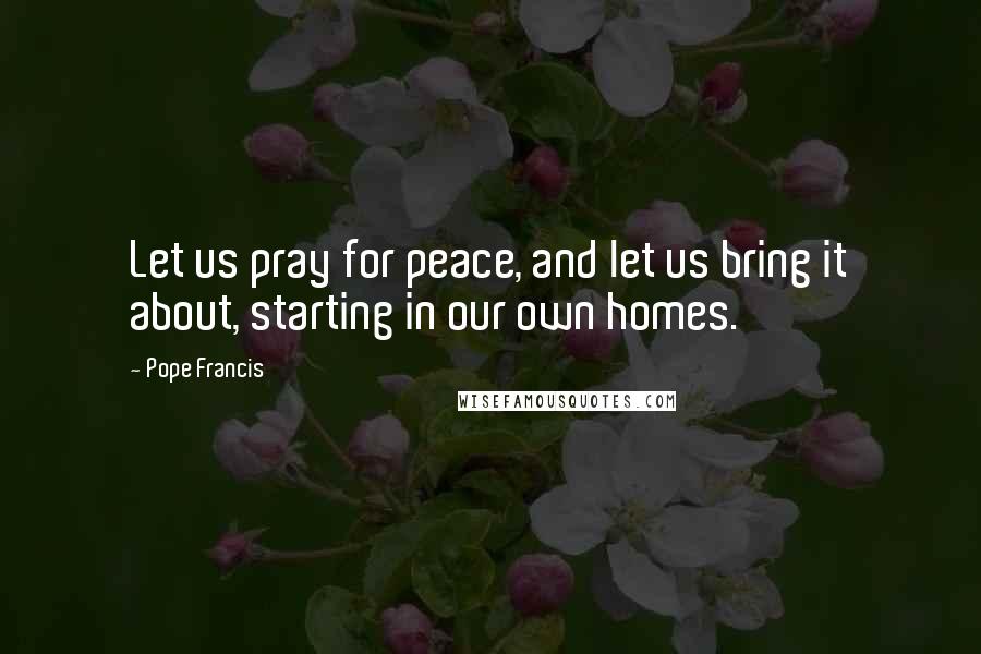 Pope Francis Quotes: Let us pray for peace, and let us bring it about, starting in our own homes.