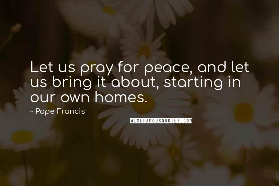 Pope Francis Quotes: Let us pray for peace, and let us bring it about, starting in our own homes.