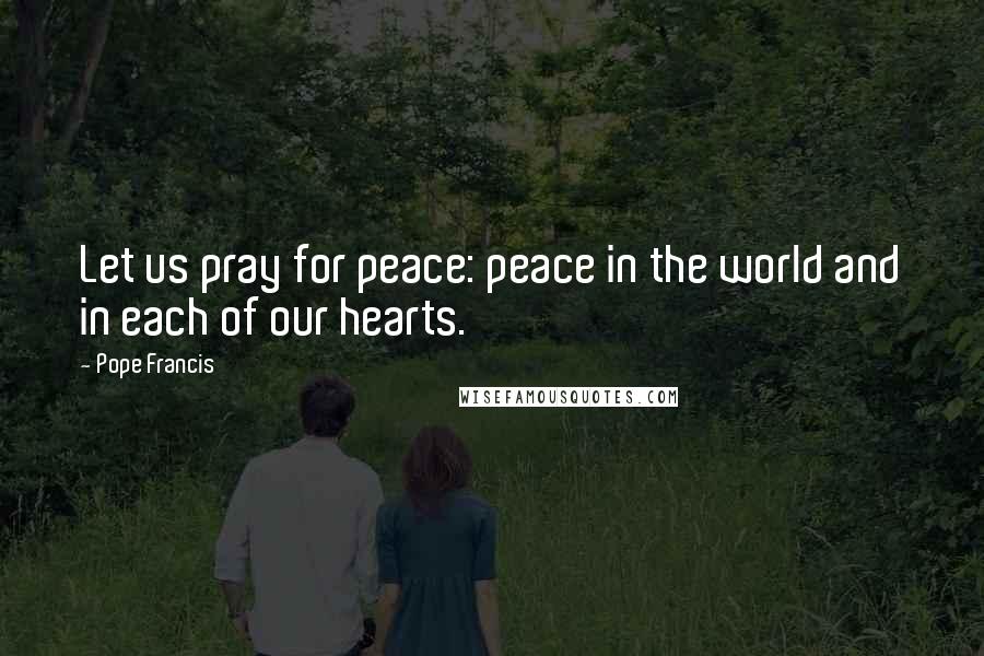 Pope Francis Quotes: Let us pray for peace: peace in the world and in each of our hearts.