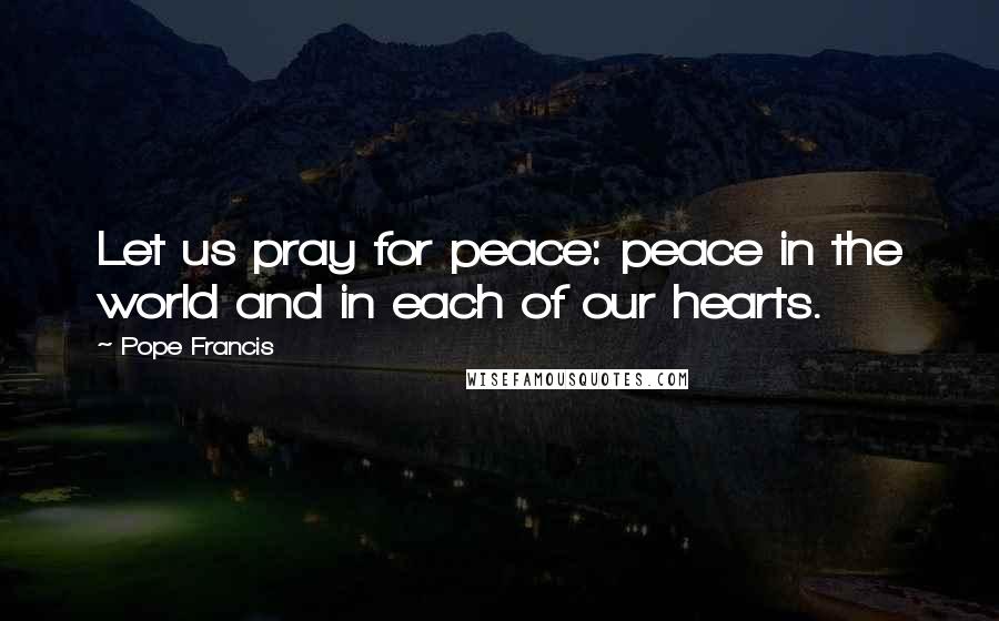 Pope Francis Quotes: Let us pray for peace: peace in the world and in each of our hearts.