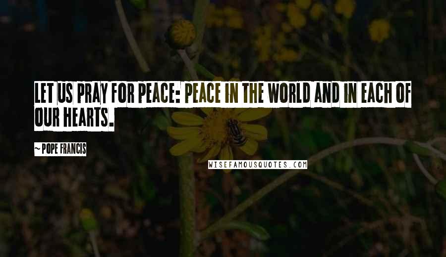 Pope Francis Quotes: Let us pray for peace: peace in the world and in each of our hearts.