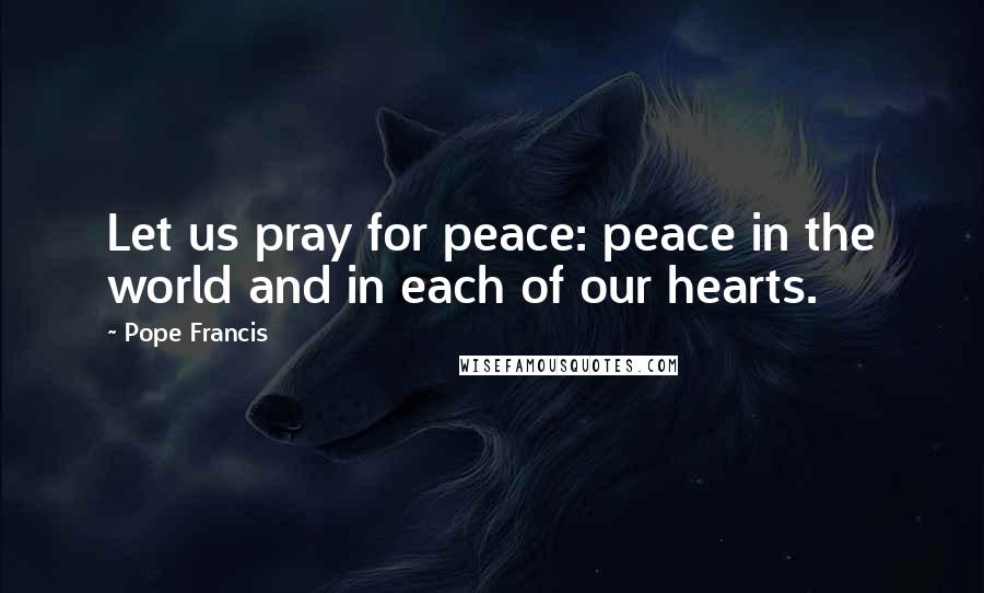 Pope Francis Quotes: Let us pray for peace: peace in the world and in each of our hearts.