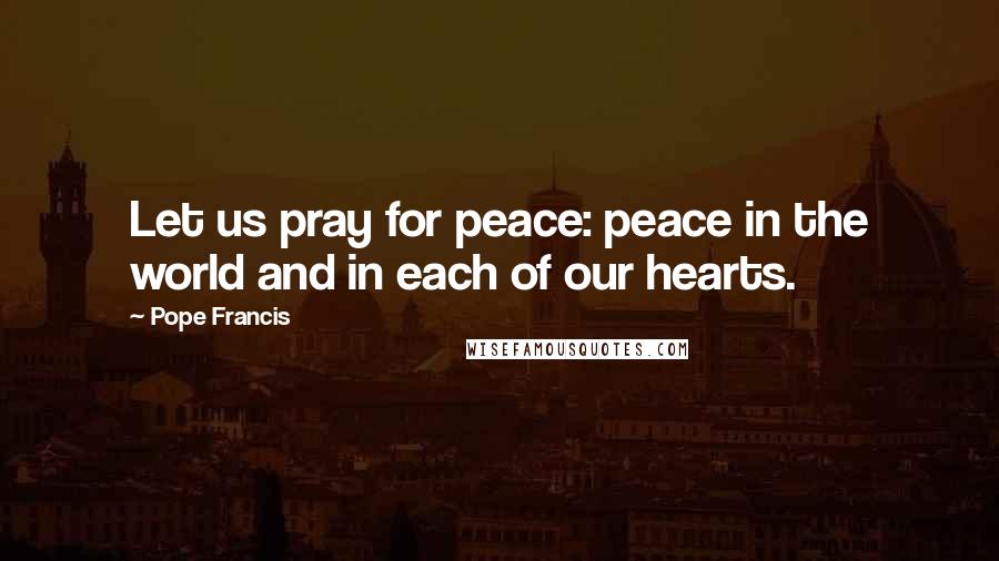Pope Francis Quotes: Let us pray for peace: peace in the world and in each of our hearts.