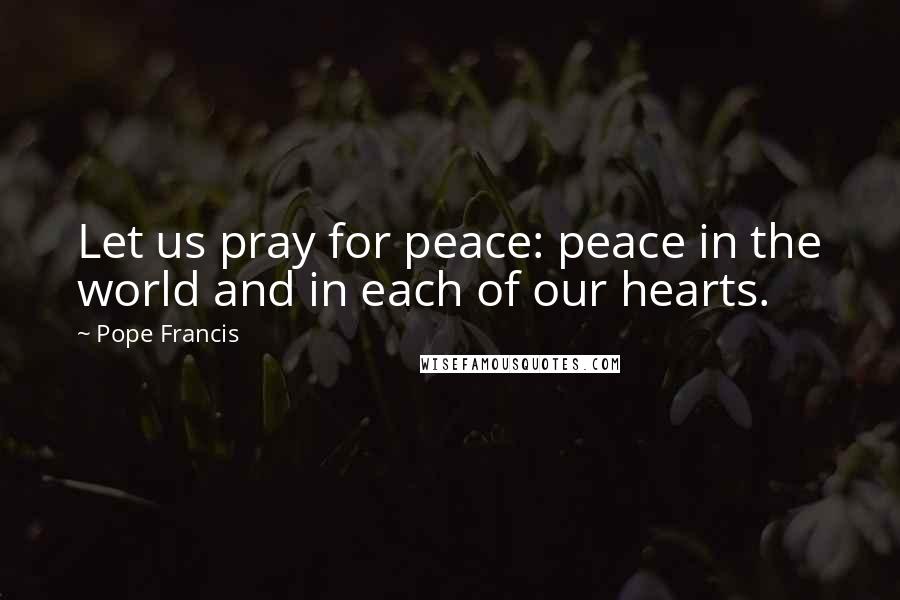 Pope Francis Quotes: Let us pray for peace: peace in the world and in each of our hearts.