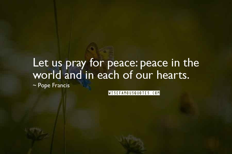 Pope Francis Quotes: Let us pray for peace: peace in the world and in each of our hearts.