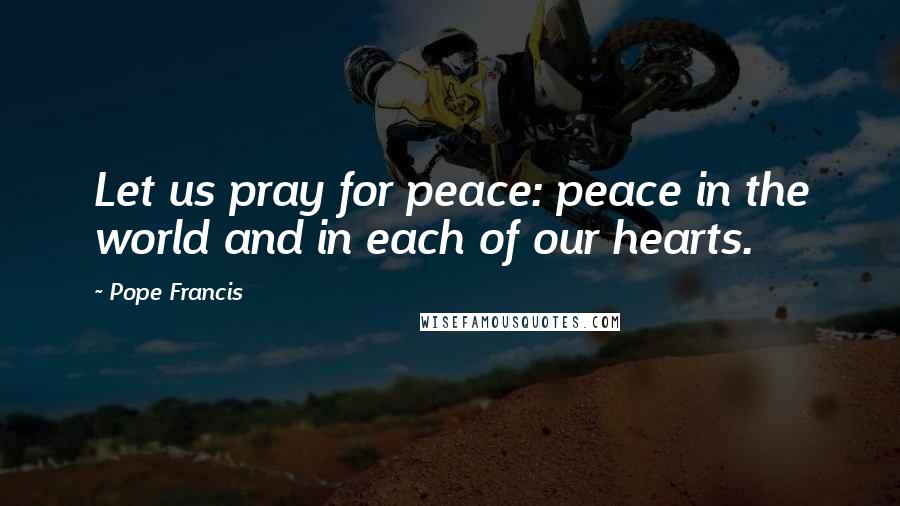Pope Francis Quotes: Let us pray for peace: peace in the world and in each of our hearts.