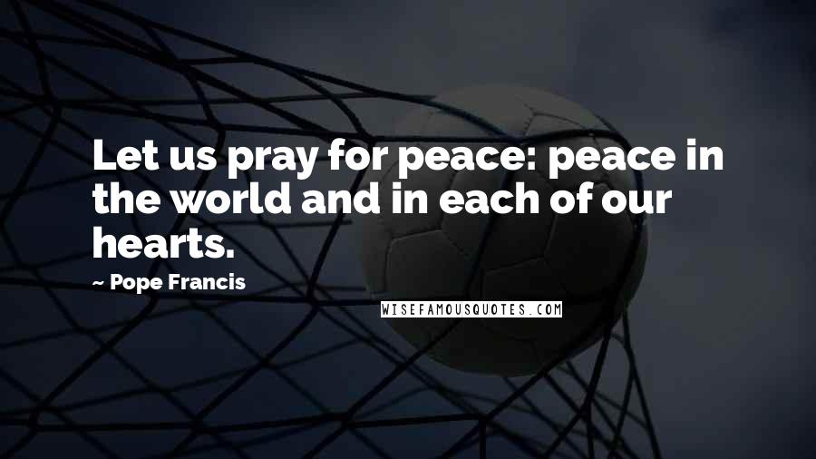 Pope Francis Quotes: Let us pray for peace: peace in the world and in each of our hearts.
