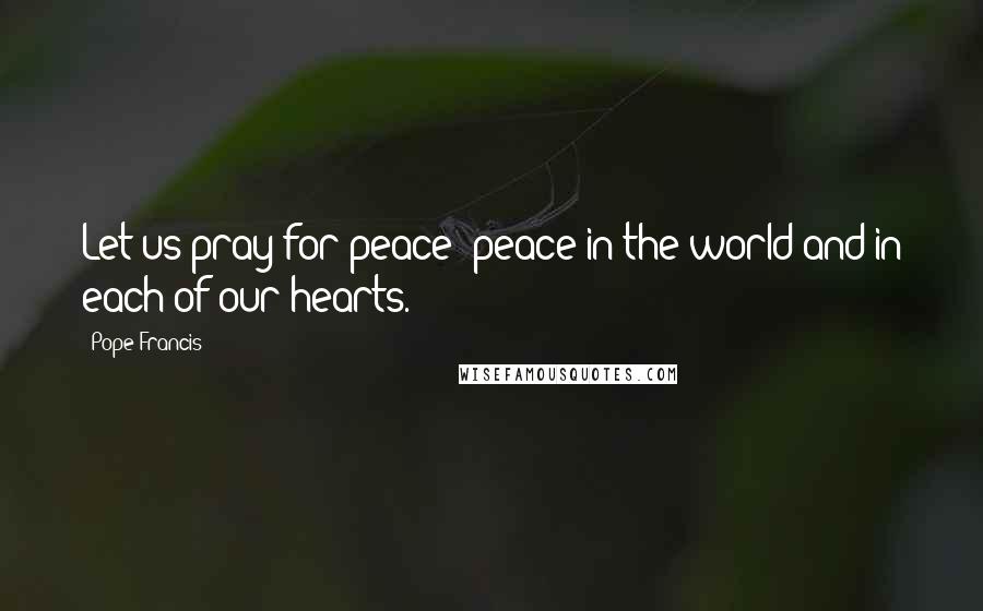 Pope Francis Quotes: Let us pray for peace: peace in the world and in each of our hearts.