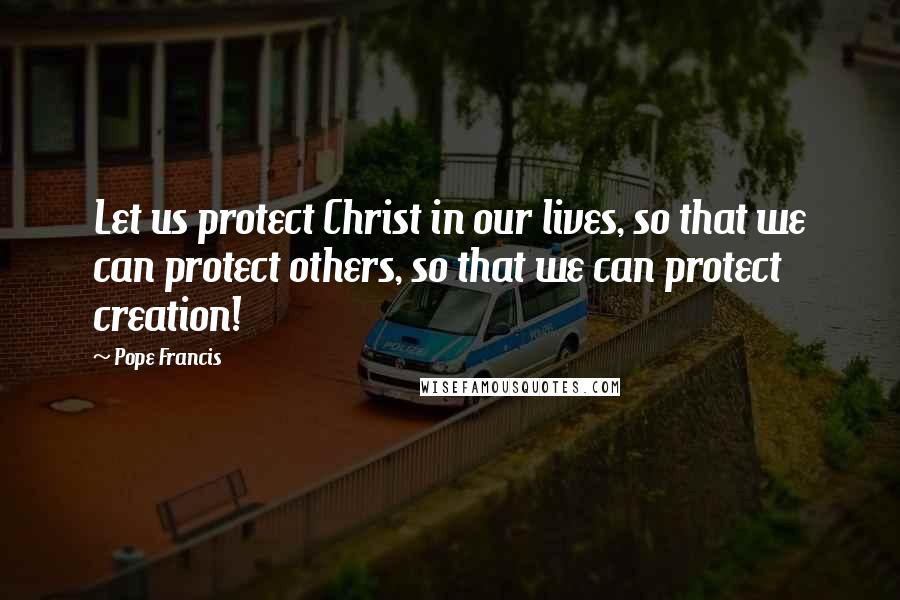 Pope Francis Quotes: Let us protect Christ in our lives, so that we can protect others, so that we can protect creation!