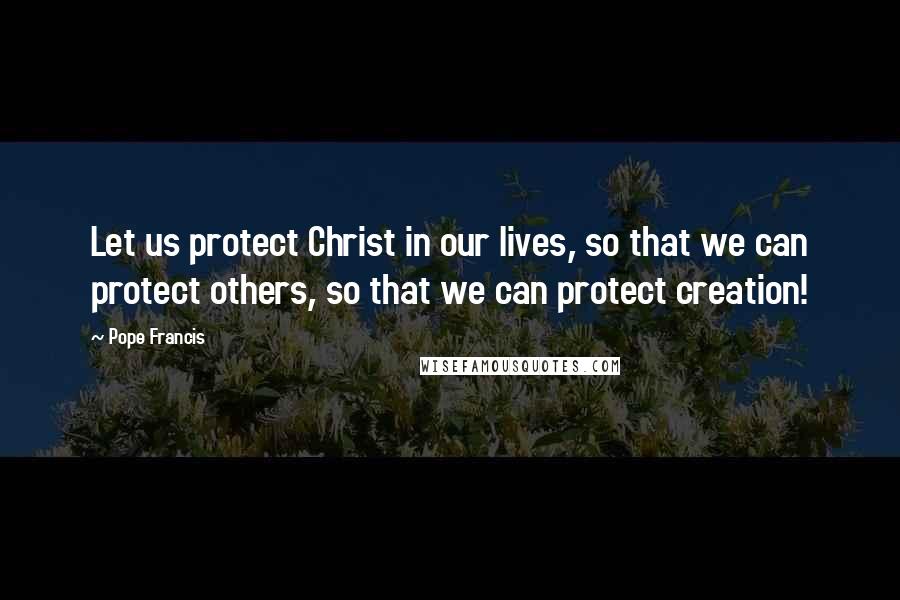 Pope Francis Quotes: Let us protect Christ in our lives, so that we can protect others, so that we can protect creation!