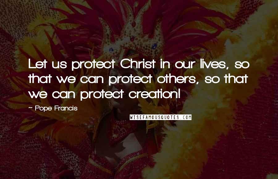 Pope Francis Quotes: Let us protect Christ in our lives, so that we can protect others, so that we can protect creation!