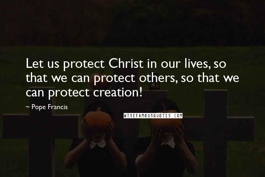 Pope Francis Quotes: Let us protect Christ in our lives, so that we can protect others, so that we can protect creation!