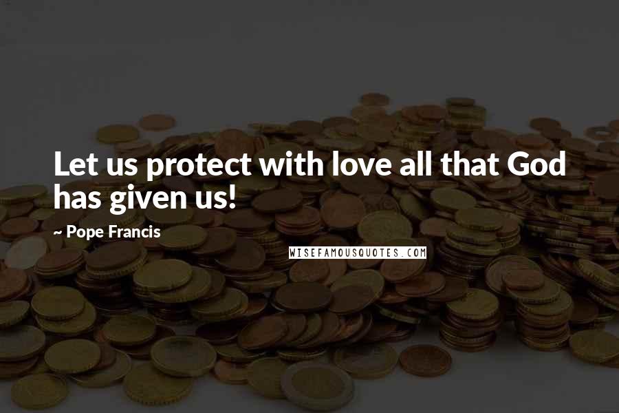 Pope Francis Quotes: Let us protect with love all that God has given us!