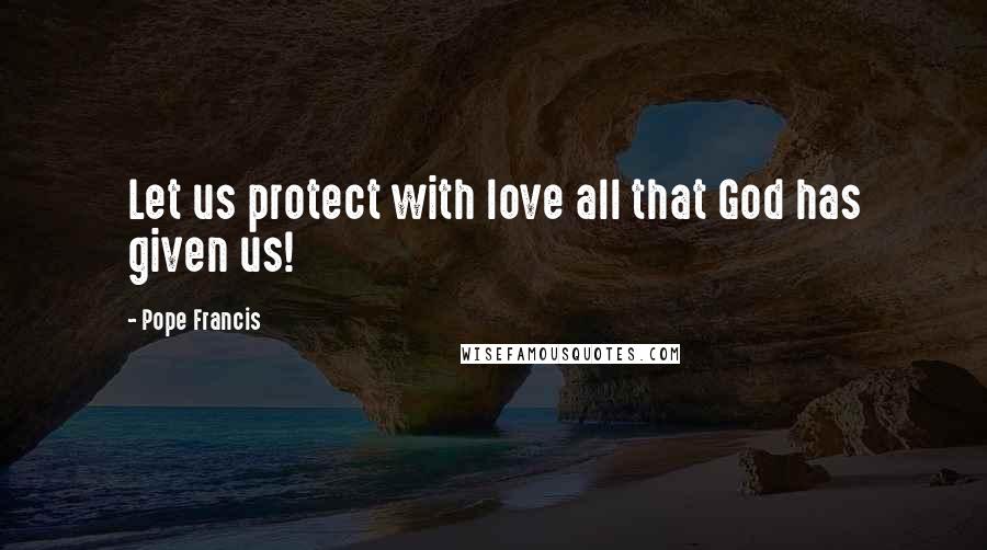 Pope Francis Quotes: Let us protect with love all that God has given us!