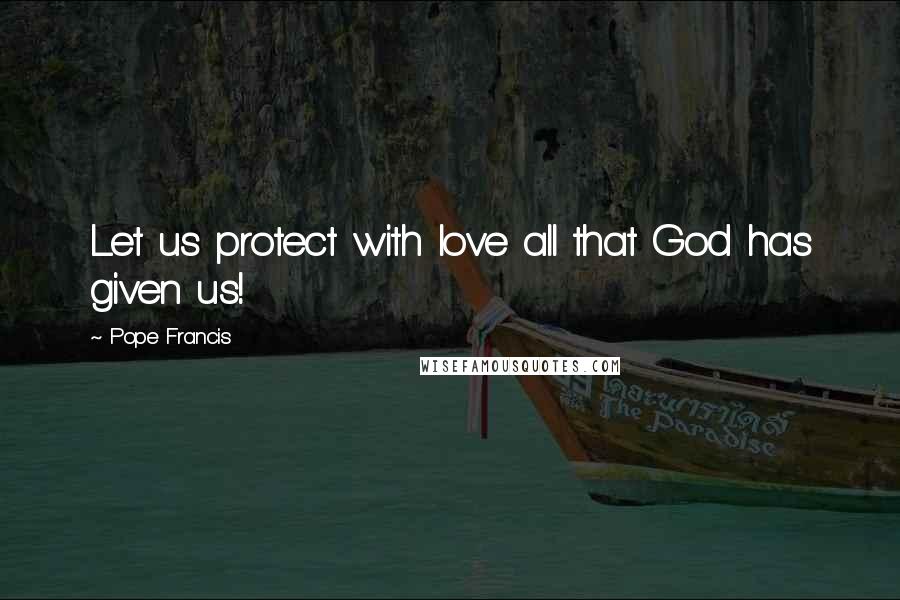 Pope Francis Quotes: Let us protect with love all that God has given us!