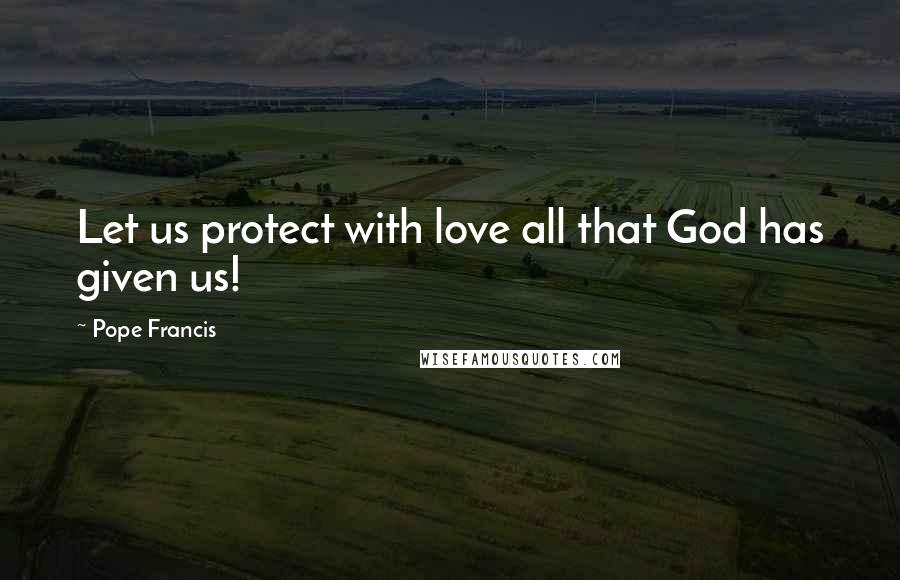 Pope Francis Quotes: Let us protect with love all that God has given us!