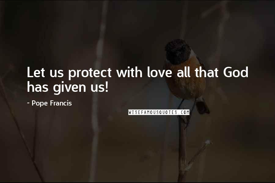 Pope Francis Quotes: Let us protect with love all that God has given us!
