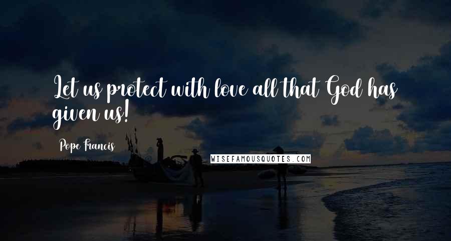 Pope Francis Quotes: Let us protect with love all that God has given us!