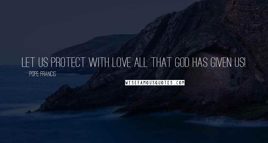 Pope Francis Quotes: Let us protect with love all that God has given us!