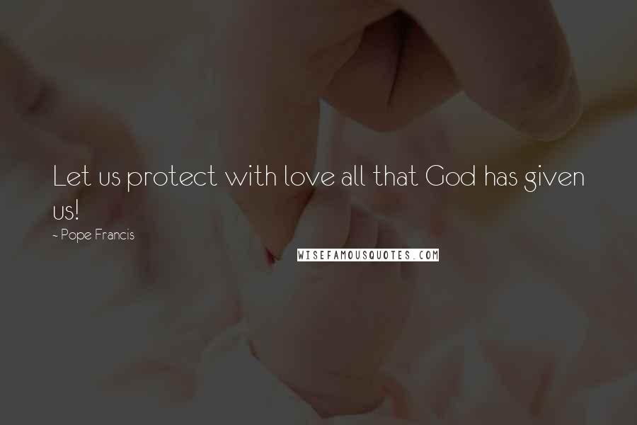 Pope Francis Quotes: Let us protect with love all that God has given us!