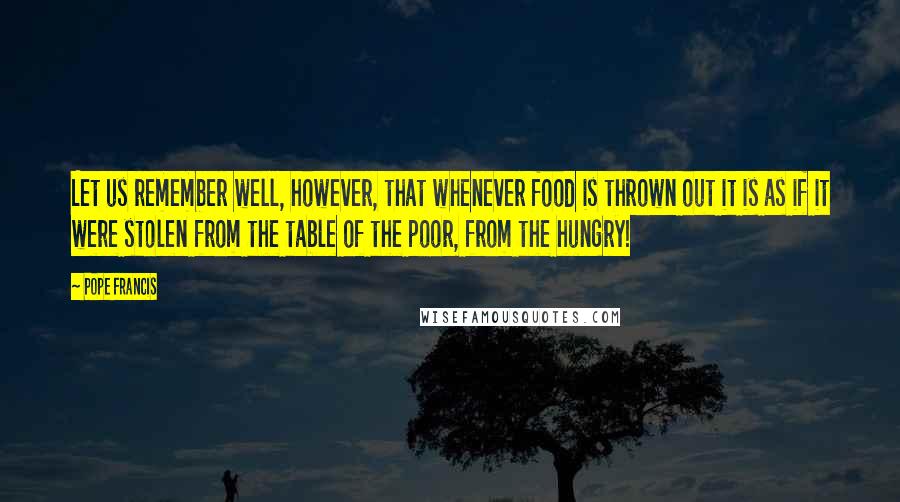 Pope Francis Quotes: Let us remember well, however, that whenever food is thrown out it is as if it were stolen from the table of the poor, from the hungry!