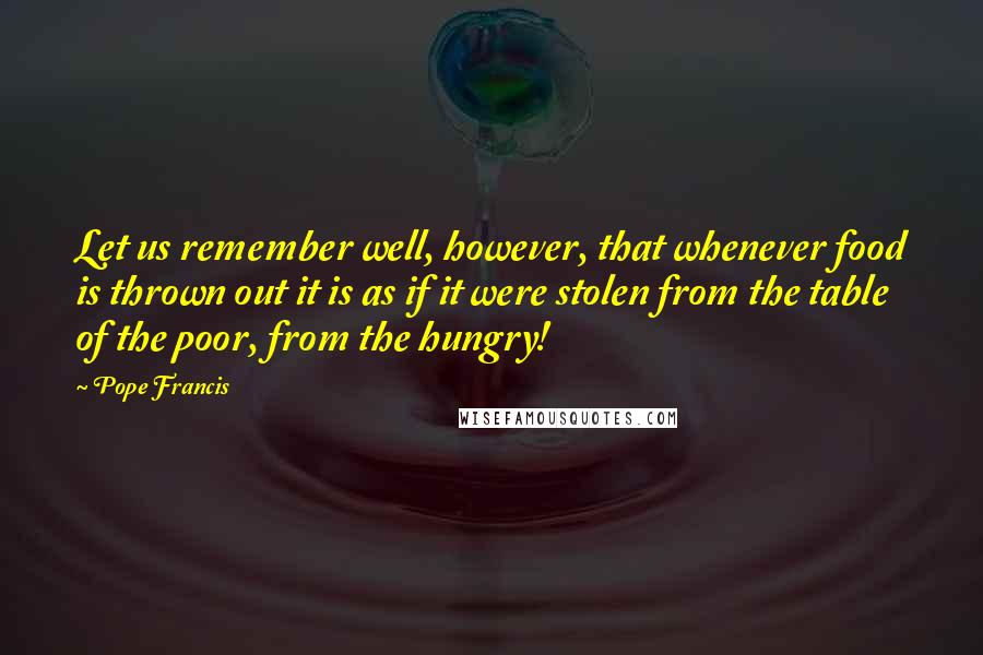 Pope Francis Quotes: Let us remember well, however, that whenever food is thrown out it is as if it were stolen from the table of the poor, from the hungry!