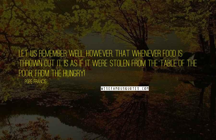 Pope Francis Quotes: Let us remember well, however, that whenever food is thrown out it is as if it were stolen from the table of the poor, from the hungry!