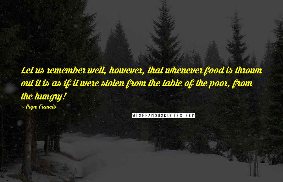 Pope Francis Quotes: Let us remember well, however, that whenever food is thrown out it is as if it were stolen from the table of the poor, from the hungry!