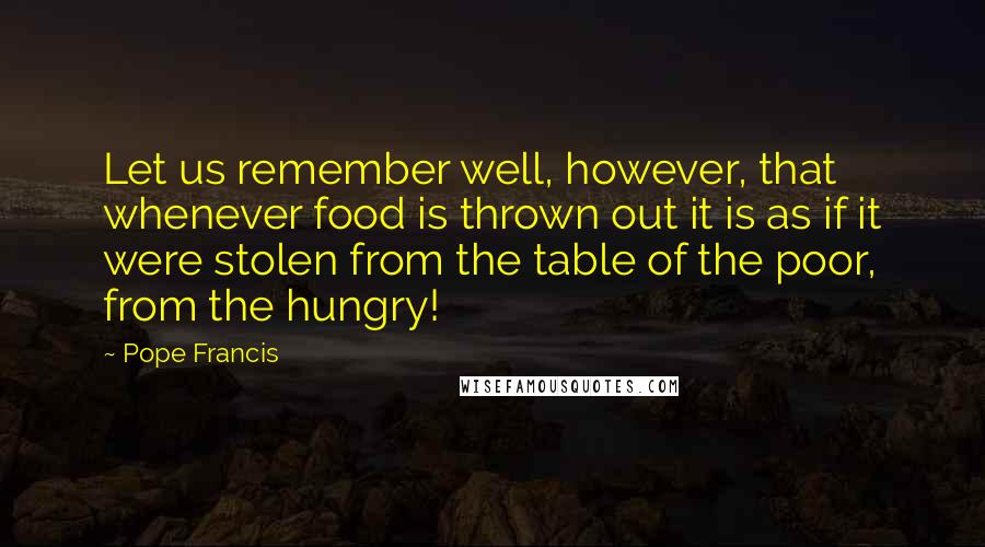 Pope Francis Quotes: Let us remember well, however, that whenever food is thrown out it is as if it were stolen from the table of the poor, from the hungry!