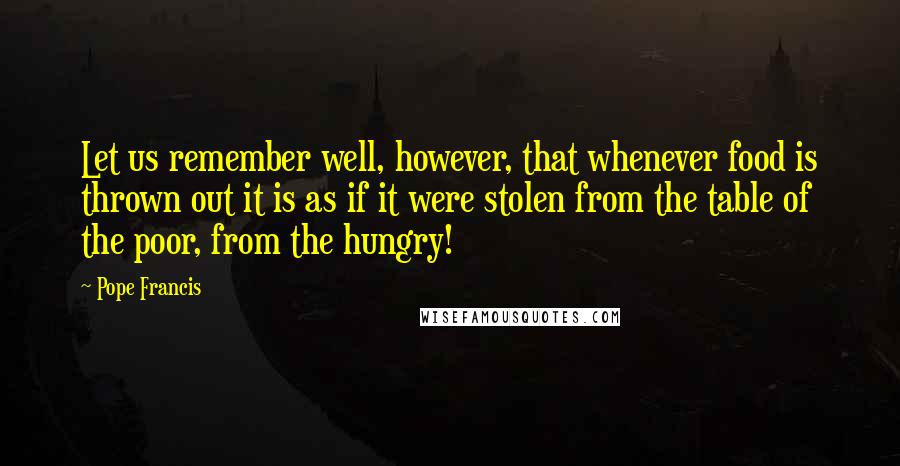 Pope Francis Quotes: Let us remember well, however, that whenever food is thrown out it is as if it were stolen from the table of the poor, from the hungry!