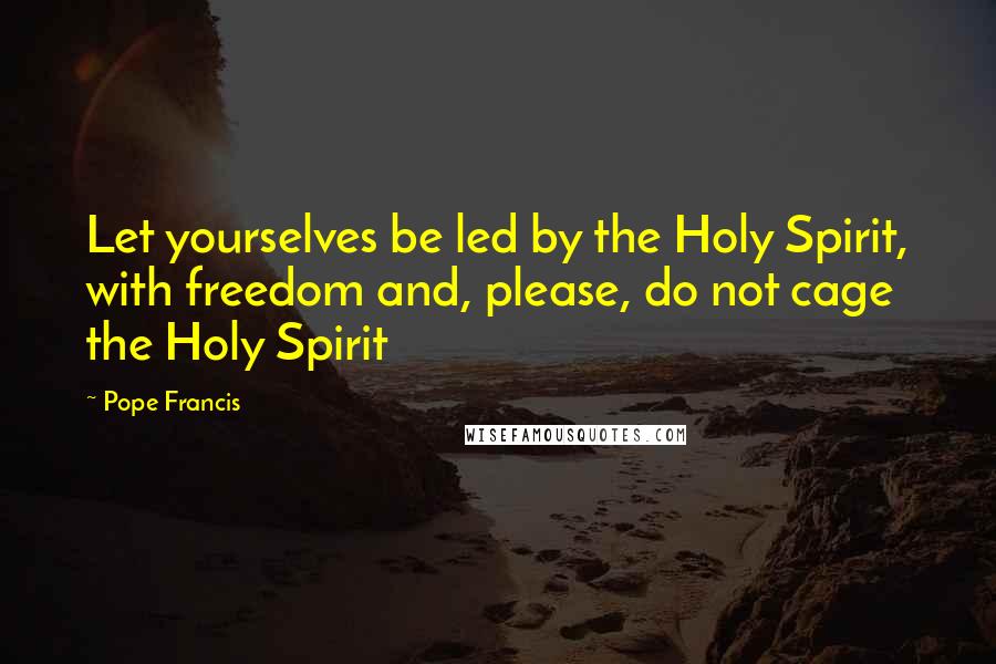 Pope Francis Quotes: Let yourselves be led by the Holy Spirit, with freedom and, please, do not cage the Holy Spirit