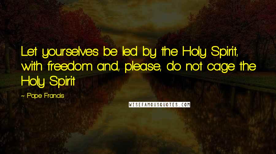 Pope Francis Quotes: Let yourselves be led by the Holy Spirit, with freedom and, please, do not cage the Holy Spirit