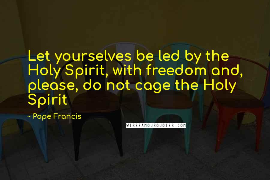 Pope Francis Quotes: Let yourselves be led by the Holy Spirit, with freedom and, please, do not cage the Holy Spirit