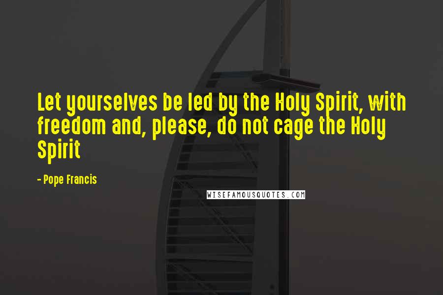 Pope Francis Quotes: Let yourselves be led by the Holy Spirit, with freedom and, please, do not cage the Holy Spirit