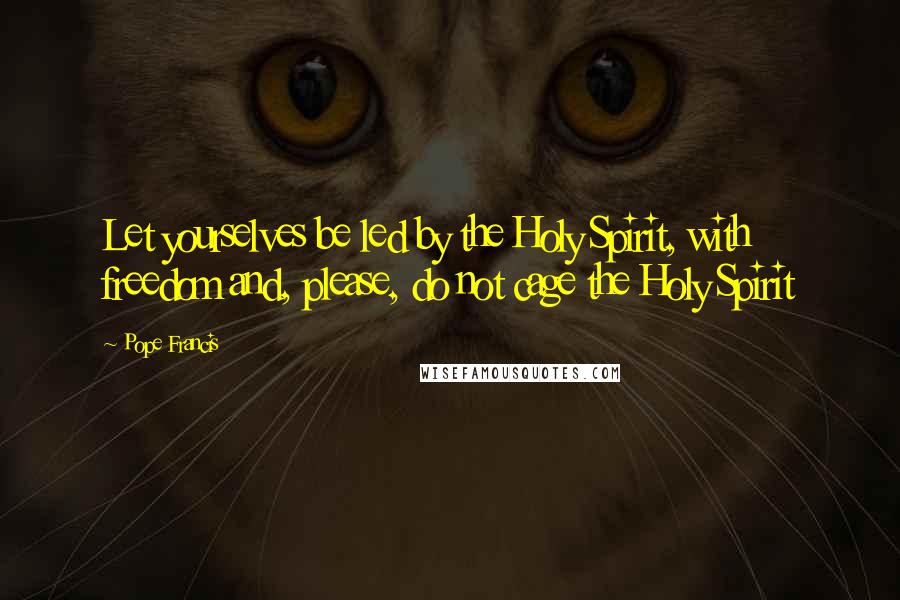 Pope Francis Quotes: Let yourselves be led by the Holy Spirit, with freedom and, please, do not cage the Holy Spirit