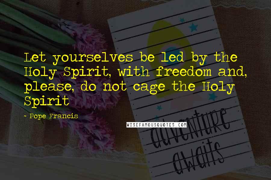 Pope Francis Quotes: Let yourselves be led by the Holy Spirit, with freedom and, please, do not cage the Holy Spirit