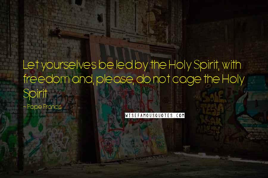 Pope Francis Quotes: Let yourselves be led by the Holy Spirit, with freedom and, please, do not cage the Holy Spirit