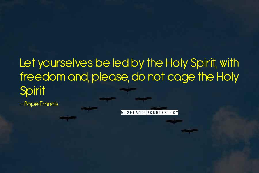 Pope Francis Quotes: Let yourselves be led by the Holy Spirit, with freedom and, please, do not cage the Holy Spirit