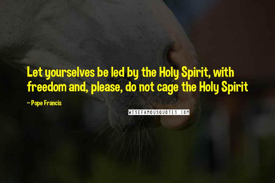 Pope Francis Quotes: Let yourselves be led by the Holy Spirit, with freedom and, please, do not cage the Holy Spirit