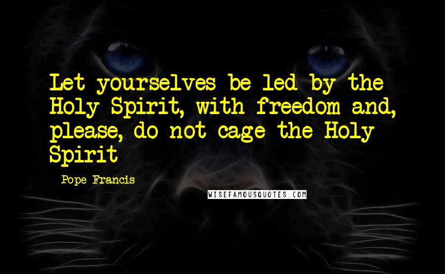 Pope Francis Quotes: Let yourselves be led by the Holy Spirit, with freedom and, please, do not cage the Holy Spirit