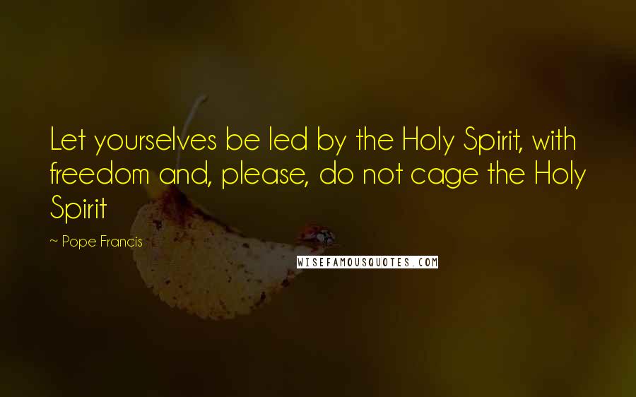 Pope Francis Quotes: Let yourselves be led by the Holy Spirit, with freedom and, please, do not cage the Holy Spirit