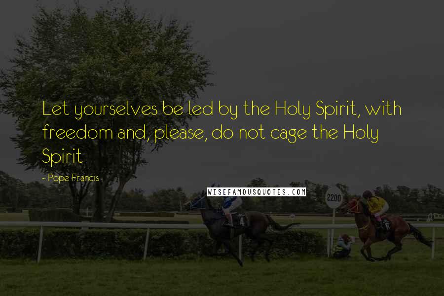 Pope Francis Quotes: Let yourselves be led by the Holy Spirit, with freedom and, please, do not cage the Holy Spirit