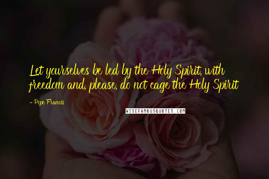 Pope Francis Quotes: Let yourselves be led by the Holy Spirit, with freedom and, please, do not cage the Holy Spirit